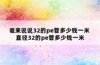 谁来说说32的pe管多少钱一米 直径32的pe管多少钱一米